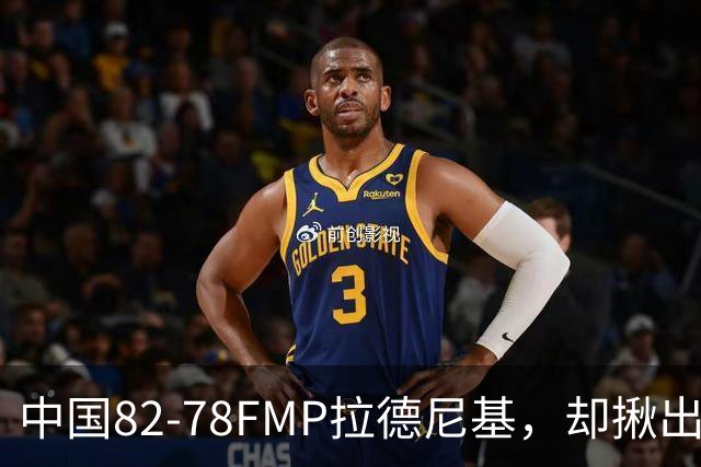 中国82-78FMP拉德尼基，却揪出最差球员，他上场15分钟中国输14分